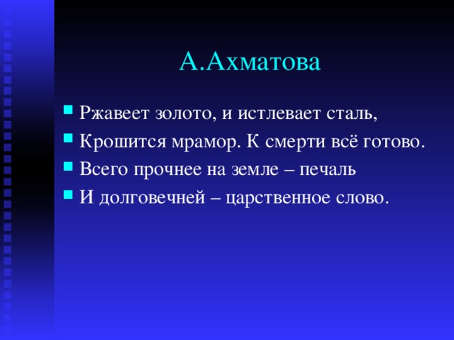 А.Ахматова Ржавеет золото, и истлевает сталь, Крошится мрамор. К смерти всё готово. Всего прочнее на земле – печаль И долговечней – царственное слово. 