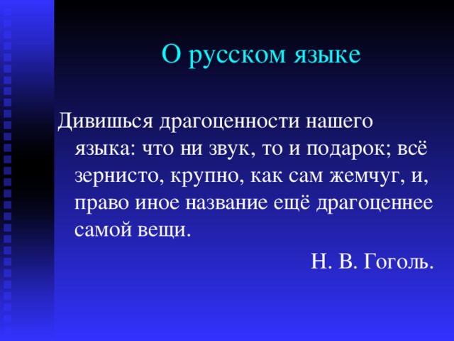 О русском языке Дивишься драгоценности нашего языка: что ни звук, то и подарок; всё зернисто, крупно, как сам жемчуг, и, право иное название ещё драгоценнее самой вещи. Н. В. Гоголь. 