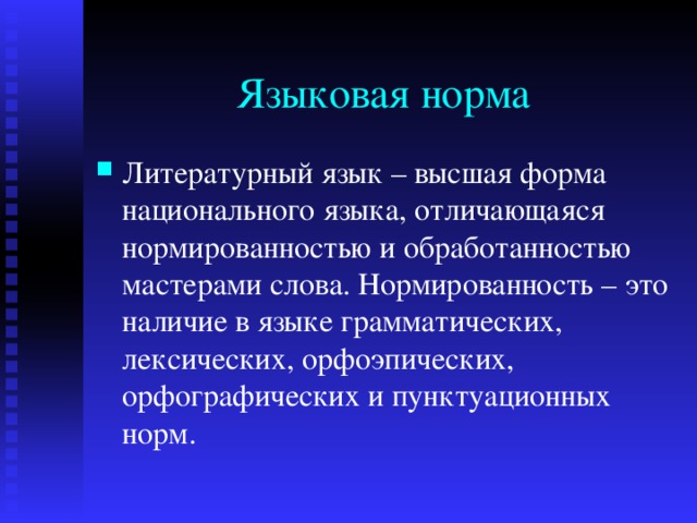 Языковая норма Литературный язык – высшая форма национального языка, отличающаяся нормированностью и обработанностью мастерами слова. Нормированность – это наличие в языке грамматических, лексических, орфоэпических, орфографических и пунктуационных норм. 