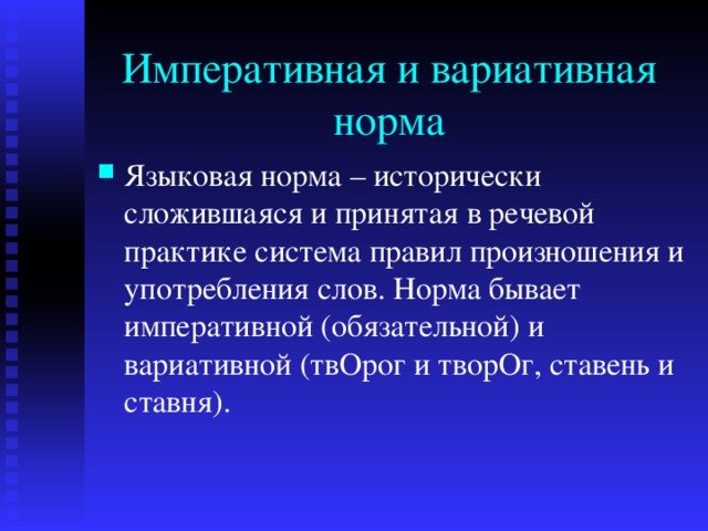 Императивная и вариативная норма Языковая норма – исторически сложившаяся и принятая в речевой практике система правил произношения и употребления слов. Норма бывает императивной (обязательной) и вариативной (твОрог и творОг, ставень и ставня). 