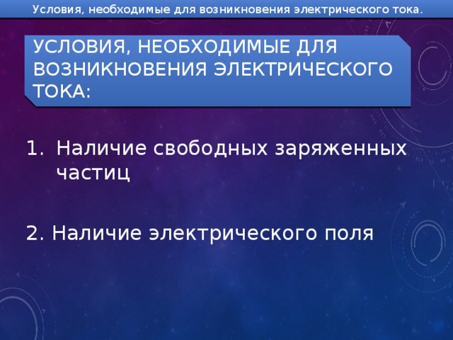 Условия, необходимые для возникновения электрического тока. Условия, необходимые для возникновения электрического тока: Наличие свободных заряженных частиц 2. Наличие электрического поля 