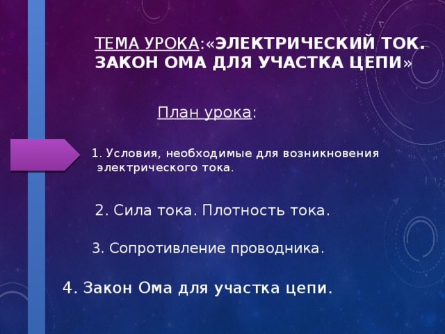 Тема урока :« Электрический ток. Закон Ома для участка цепи » План урока : 1. Условия, необходимые для возникновения электрического тока. 2. Сила тока. Плотность тока. 3. Сопротивление проводника. 4. Закон Ома для участка цепи. 