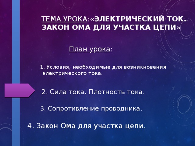 Тема урока :« Электрический ток. Закон Ома для участка цепи » План урока : 1. Условия, необходимые для возникновения электрического тока. 2. Сила тока. Плотность тока. 3. Сопротивление проводника. 4. Закон Ома для участка цепи. 