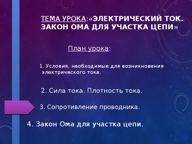 Тема урока :« Электрический ток. Закон Ома для участка цепи » План урока : 1. Условия, необходимые для возникновения электрического тока. 2. Сила тока. Плотность тока. 3. Сопротивление проводника. 4. Закон Ома для участка цепи. 