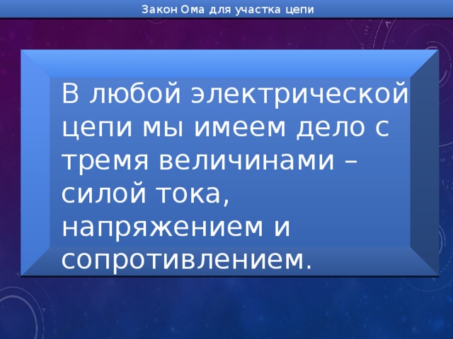 Закон Ома для участка цепи В любой электрической цепи мы имеем дело с тремя величинами – силой тока, напряжением и сопротивлением. 