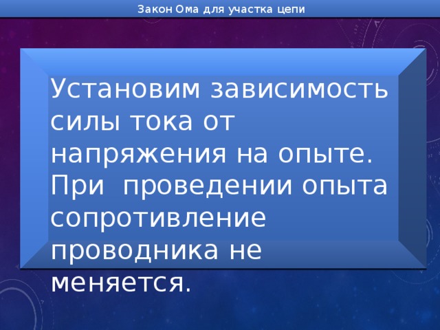 Закон Ома для участка цепи Установим зависимость силы тока от напряжения на опыте. При проведении опыта сопротивление проводника не меняется. 