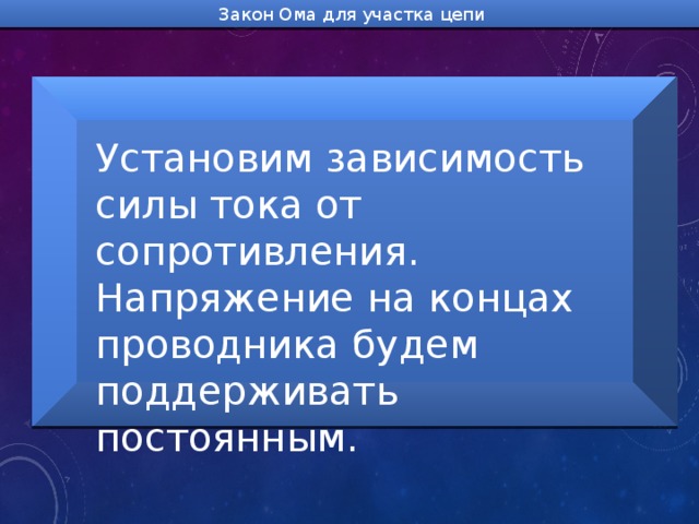 Закон Ома для участка цепи Установим зависимость силы тока от сопротивления. Напряжение на концах проводника будем поддерживать постоянным. 