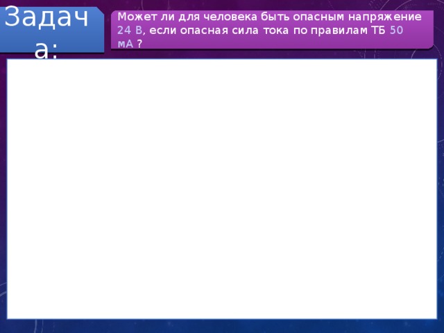 Задача: Может ли для человека быть опасным напряжение 24 В , если опасная сила тока по правилам ТБ 50 мА ? 