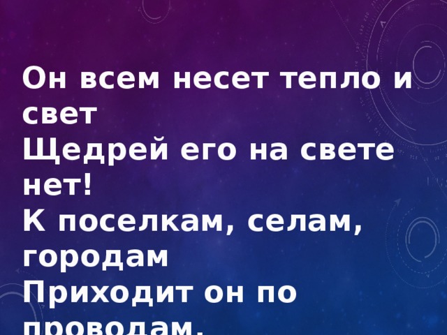 Он всем несет тепло и свет Щедрей его на свете нет! К поселкам, селам, городам Приходит он по проводам. 