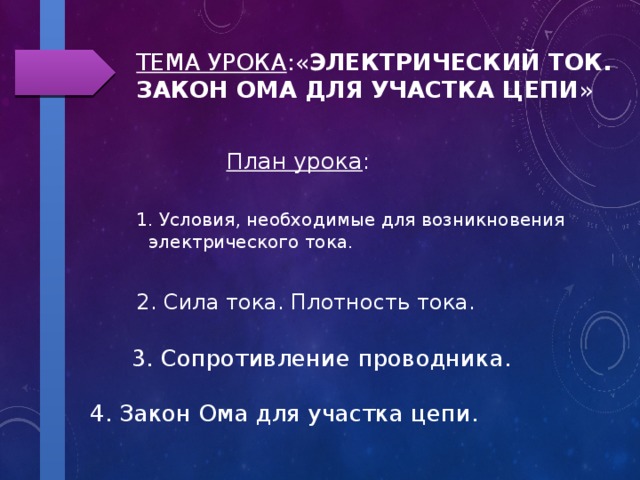 Тема урока :« Электрический ток. Закон Ома для участка цепи » План урока : 1. Условия, необходимые для возникновения электрического тока. 2. Сила тока. Плотность тока. 3. Сопротивление проводника. 4. Закон Ома для участка цепи. 