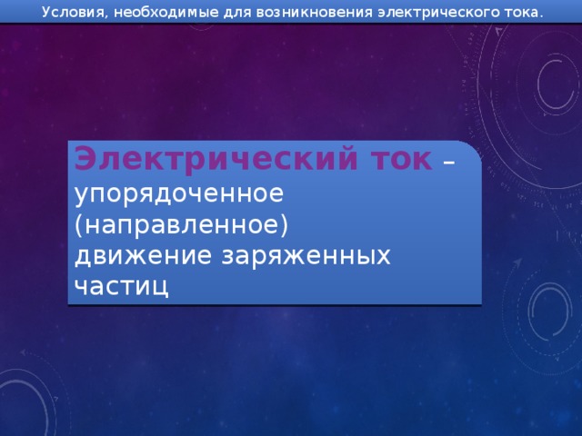 Условия, необходимые для возникновения электрического тока.  Электрический ток  – упорядоченное (направленное) движение заряженных частиц 