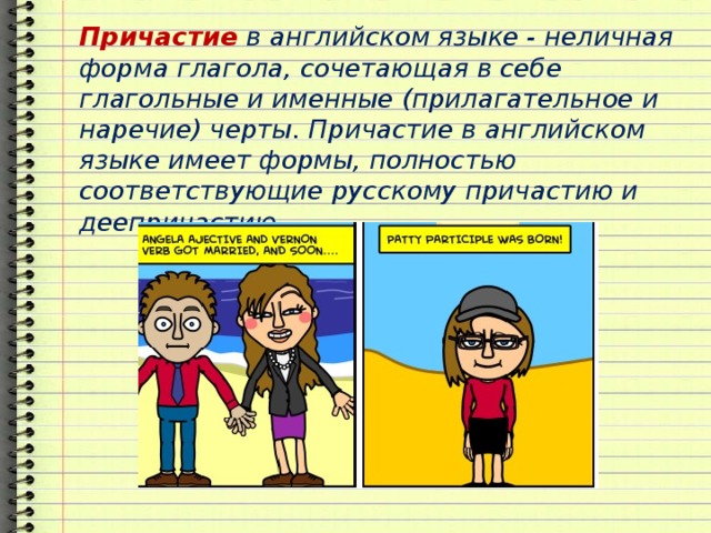 Причастие в английском языке - неличная форма глагола, сочетающая в себе глагольные и именные (прилагательное и наречие) черты. Причастие в английском языке имеет формы, полностью соответствующие русскому причастию и деепричастию. 