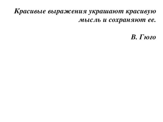 Красивые выражения украшают красивую мысль и сохраняют ее.    В. Гюго 