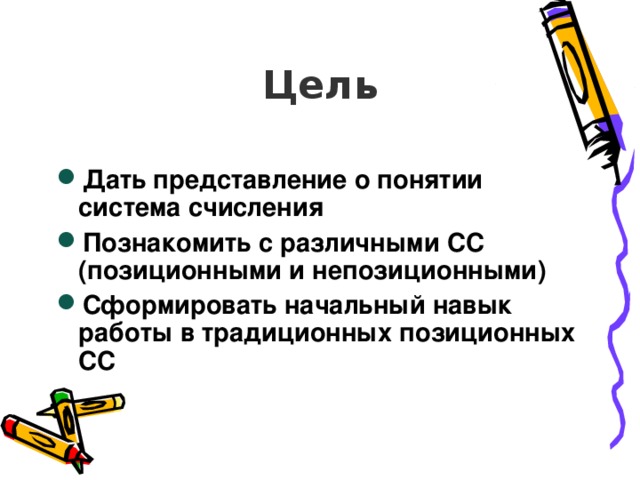 Цель Дать представление о понятии система счисления Познакомить с различными СС (позиционными и непозиционными) Сформировать начальный навык работы в традиционных позиционных СС   