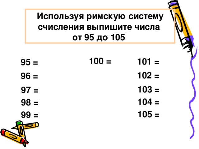 Используя римскую систему счисления выпишите числа от 95 до 105  100 = 101 = 95 = 102 = 9 6 = 103 = 9 7 = 104 = 9 8 = 105 = 9 9 = 