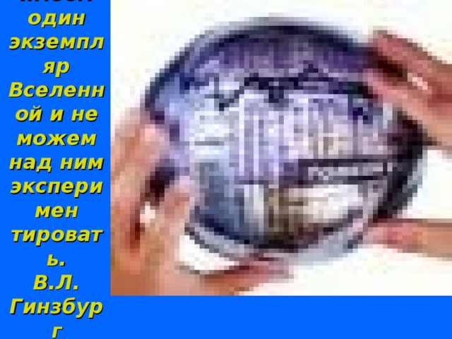 Мы имеем один экземпляр Вселенной и не можем над ним эксперимен  тировать.  В.Л. Гинзбург   . 