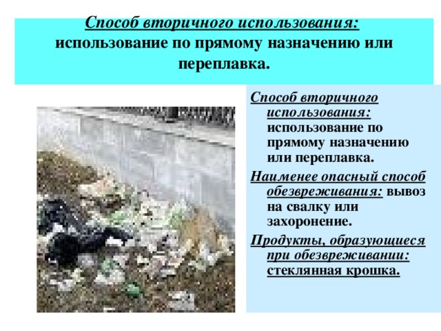 Способ вторичного использования:   использование по прямому назначению или переплавка.   Способ вторичного использования: использование по прямому назначению или переплавка. Наименее опасный способ обезвреживания: вывоз на свалку или захоронение. Продукты, образующиеся при обезвреживании: стеклянная крошка.  