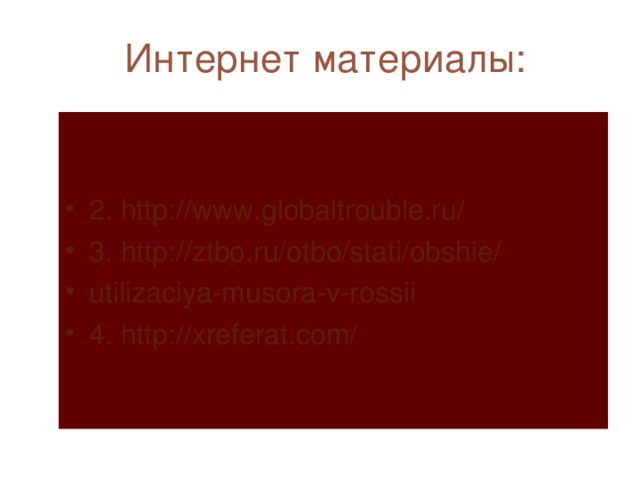 Интернет материалы: 1. http://www.bestreferat.ru/referat-61498.html 2. http://www.globaltrouble.ru/ 3. http://ztbo.ru/otbo/stati/obshie/ utilizaciya-musora-v-rossii 4. http://xreferat.com/ 