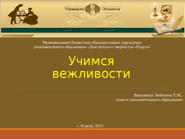 Муниципальное бюджетное образовательное учреждение дополнительного образования «Дом детского творчества «Радуга» Учимся вежливости Выполнила: Бобченок Т.М., педагог дополнительного образования г. Курган, 2015 