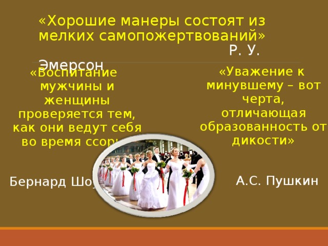 «Хорошие манеры состоят из мелких самопожертвований»   Р. У. Эмерсон «Уважение к минувшему – вот черта, отличающая образованность от дикости»  А.С. Пушкин «Воспитание мужчины и женщины проверяется тем, как они ведут себя во время ссоры» Бернард Шоу 