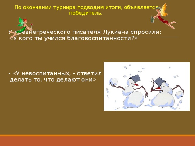  По окончании турнира подводим итоги, объявляется победитель. У древнегреческого писателя Лукиана спросили: «У кого ты учился благовоспитанности?» - «У невоспитанных, - ответил он, - я избегал делать то, что делают они» 