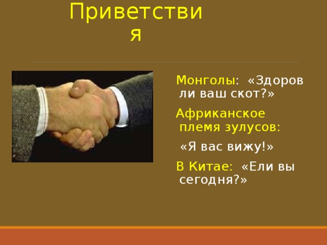 Приветствия Монголы : «Здоров ли ваш скот?» Африканское племя зулусов:  «Я вас вижу!» В Китае: «Ели вы сегодня?» 