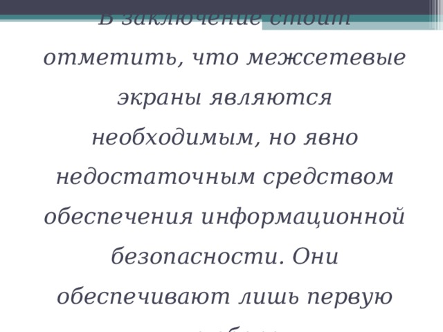 В заключение стоит отметить, что межсетевые экраны являются необходимым, но явно недостаточным средством обеспечения информационной безопасности. Они обеспечивают лишь первую линию обороны. 