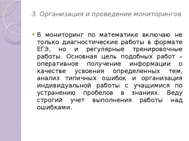 3. Организация и проведение мониторингов   В мониторинг по математике включаю не только диагностические работы в формате ЕГЭ, но и регулярные тренировочные работы. Основная цель подобных работ – оперативное получение информации о качестве усвоения определенных тем, анализ типичных ошибок и организация индивидуальной работы с учащимися по устранению пробелов в знаниях. Веду строгий учет выполнения работы над ошибками. 