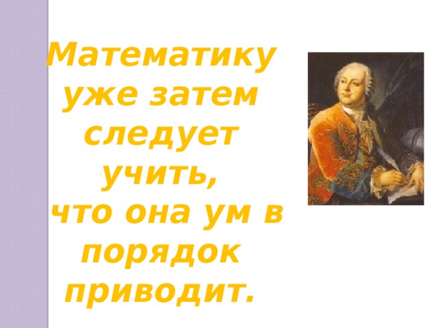 Математику уже затем следует учить,  что она ум в порядок приводит.  М.В. Ломоносов  