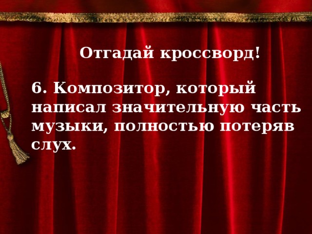 Отгадай кроссворд!  6. Композитор, который написал значительную часть музыки, полностью потеряв слух.          