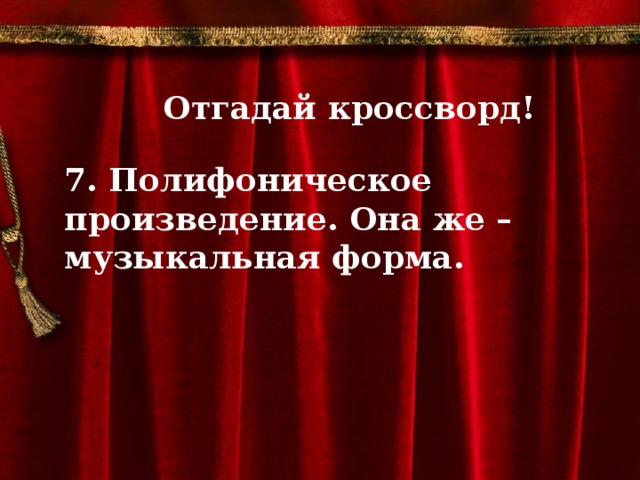 Отгадай кроссворд!  7. Полифоническое произведение. Она же – музыкальная форма.            