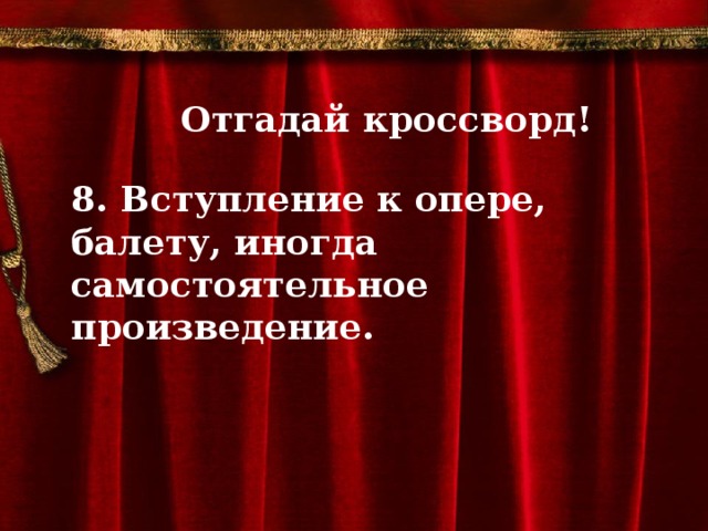 Отгадай кроссворд!  8. Вступление к опере, балету, иногда самостоятельное произведение.          