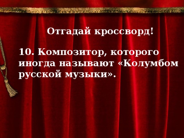 Отгадай кроссворд!  10. Композитор, которого иногда называют «Колумбом русской музыки».           