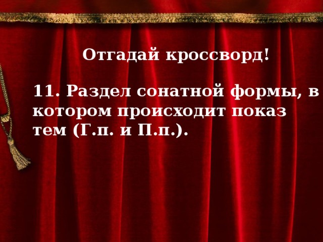 Отгадай кроссворд!  11. Раздел сонатной формы, в котором происходит показ тем (Г.п. и П.п.).           