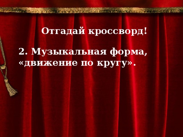 Отгадай кроссворд!  2. Музыкальная форма, «движение по кругу».        