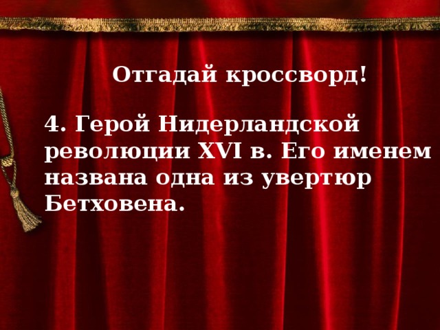 Отгадай кроссворд!  4. Герой Нидерландской революции ХVI в. Его именем названа одна из увертюр Бетховена.         