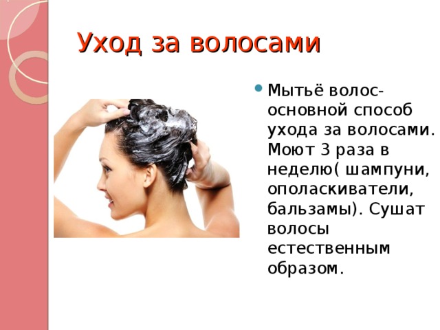 Уход за волосами Мытьё волос- основной способ ухода за волосами. Моют 3 раза в неделю( шампуни, ополаскиватели, бальзамы). Сушат волосы естественным образом. 