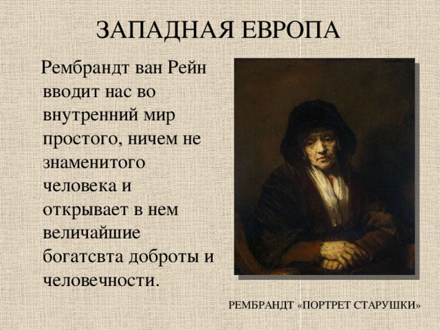 ЗАПАДНАЯ ЕВРОПА  Рембрандт ван Рейн вводит нас во внутренний мир простого, ничем не знаменитого человека и открывает в нем величайшие богатсвта доброты и человечности. РЕМБРАНДТ «ПОРТРЕТ СТАРУШКИ» 