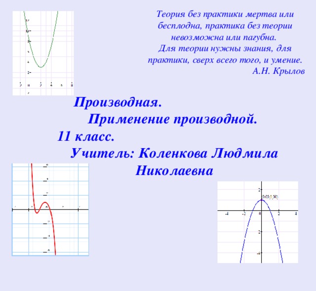 Теория без практики мертва или бесплодна, практика без теории невозможна или пагубна. Для теории нужны знания, для практики, сверх всего того, и умение. А.Н. Крылов Производная. Применение производной. 11 класс. Учитель: Коленкова Людмила Николаевна 