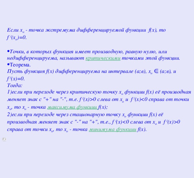  Если х о - точка экстремума дифференцируемой функции f(x), то f / (x о )=0.  Точки, в которых функция имеет производную, равную нулю, или недифференцируема, называют критическими точками этой функции. Теорема. Пусть функция f(x) дифференцируема на интервале (а;в), х о  ∈ (а;в), и f / (х)=0. Тогда: 1)если при переходе через критическую точку х о функции f(x) её производная меняет знак с 