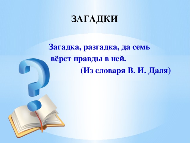 ЗАГАДКИ Загадка, разгадка, да семь  вёрст правды в ней.  (Из словаря В. И. Даля) 