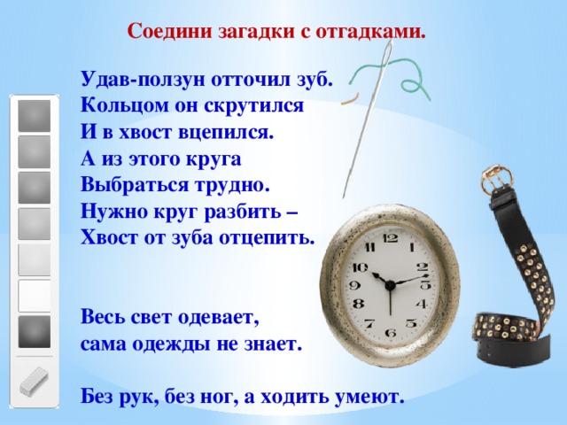 Соедини загадки с отгадками. Удав-ползун отточил зуб. Кольцом он скрутился И в хвост вцепился. А из этого круга Выбраться трудно. Нужно круг разбить – Хвост от зуба отцепить.   Весь свет одевает,  сама одежды не знает.  Без рук, без ног, а ходить умеют. 