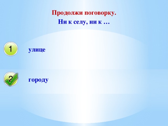 Продолжи поговорку. Ни к селу, ни к …  улице  городу 