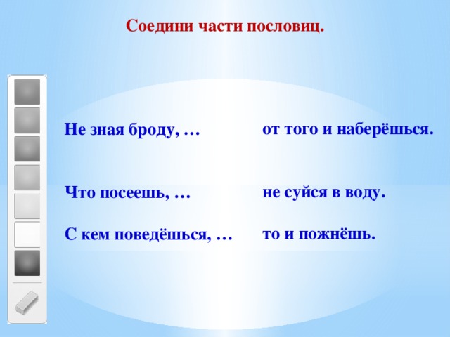 Соедини части пословиц. от того и наберёшься.   не суйся в воду.  то и пожнёшь. Не зная броду, …   Что посеешь, …  С кем поведёшься, … 