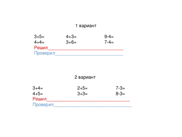 1 вариант 3+5= 4+3= 9-4= 4+4= 3+6= 7-4= Решил______________________________ Проверил___________________________  2 вариант 3+4= 2+5= 7-3= 4+5= 3+3= 8-3= Решил_________________________________ Проверил_______________________________ 