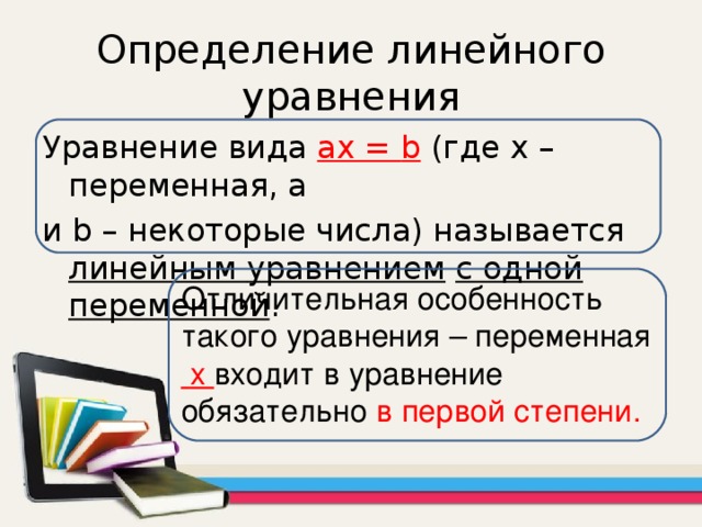 Определение линейного уравнения Уравнение вида a х = b  (где х – переменная, а и b – некоторые числа) называется линейным  уравнением  с одной переменной . Отличительная особенность такого уравнения – переменная  х входит  в уравнение обязательно в первой степени. 