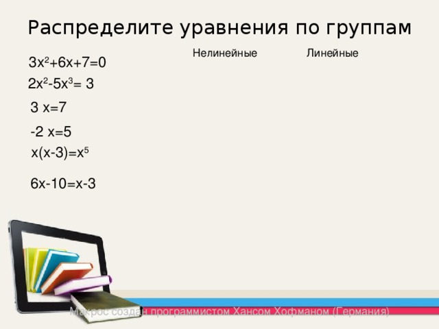 Распределите уравнения по группам Линейные Нелинейные 3х 2 +6х+7=0 2х 2 -5х 3 = 3 3 х=7 -2 х=5 х(х-3)=х 5 6х-10=х-3 Макрос создан программистом Хансом Хофманом (Германия) 