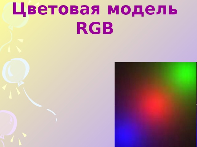 Цветовая модель RGB                       Цветное изображение на экране монитора формируется смешиванием 3-х базовых цветов: красного , зелёного и синего .  Такая цветовая модель называется  RGB – моделью.    R –Red  G – Green  B – Blue 