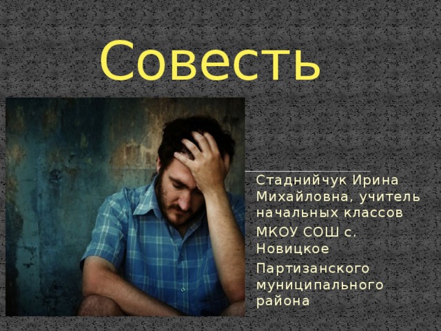 Совесть  Стаднийчук Ирина Михайловна, учитель начальных классов МКОУ СОШ с. Новицкое Партизанского муниципального района 
