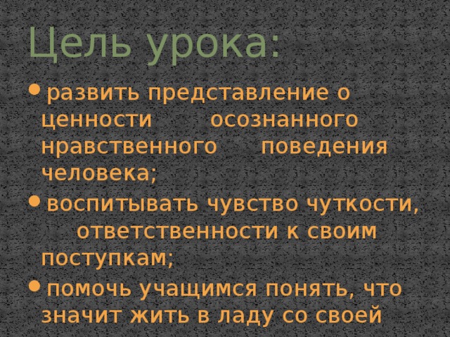 Цель урока: развить представление о ценности осознанного нравственного поведения человека; воспитывать чувство чуткости, ответственности к своим поступкам; помочь учащимся понять, что значит жить в ладу со своей совестью. 